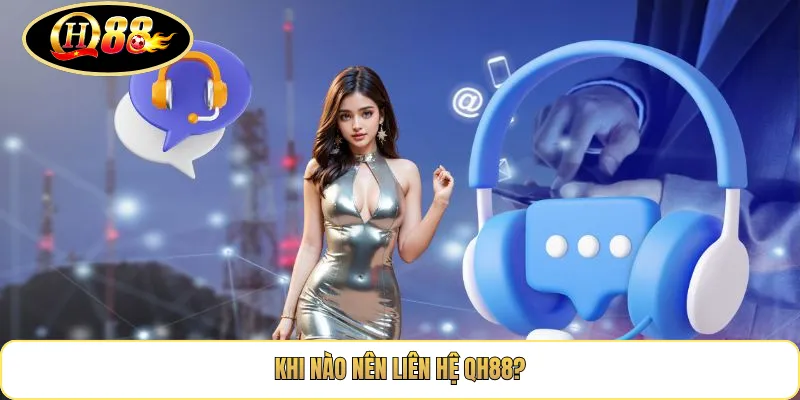 Khi Nào Nên Liên Hệ QH88?